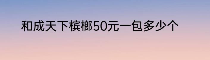 和成天下槟榔50元一包多少个
