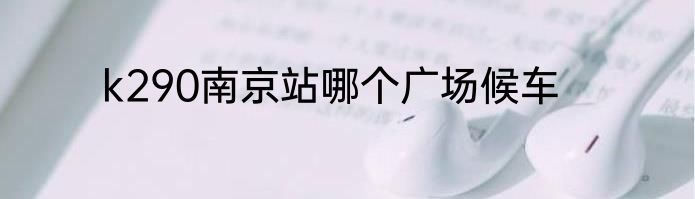 k290南京站哪个广场候车