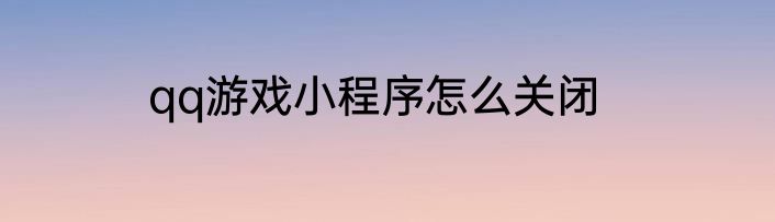 qq游戏小程序怎么关闭