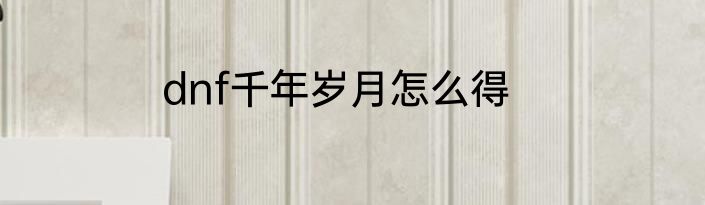 dnf千年岁月怎么得