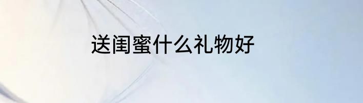 送闺蜜什么礼物好