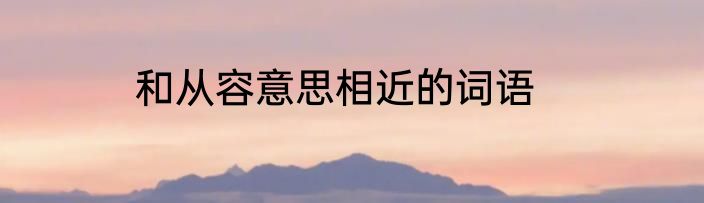 和从容意思相近的词语
