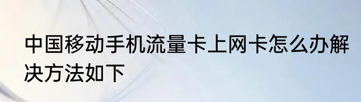 中国移动手机流量卡上网卡怎么办解决方法如下