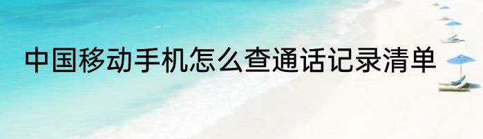 中国移动手机怎么查通话记录清单