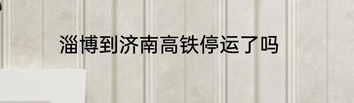 淄博到济南高铁停运了吗