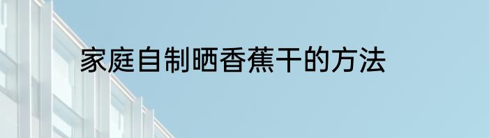 家庭自制晒香蕉干的方法
