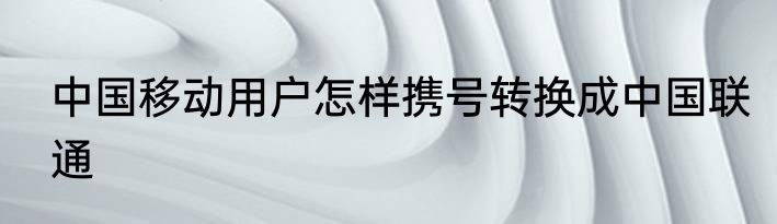 中国移动用户怎样携号转换成中国联通