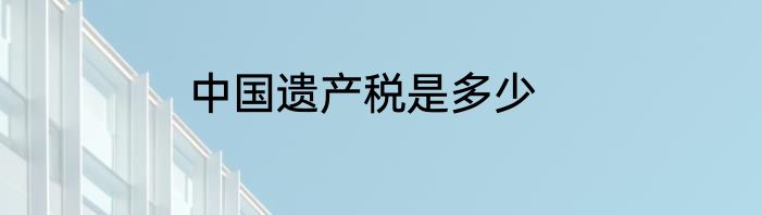 中国遗产税是多少