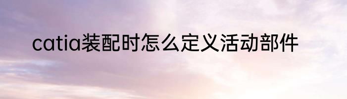 catia装配时怎么定义活动部件