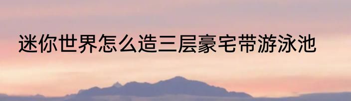 迷你世界怎么造三层豪宅带游泳池
