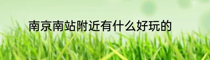 南京南站附近有什么好玩的