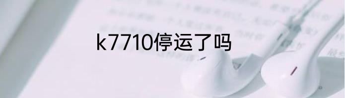 k7710停运了吗