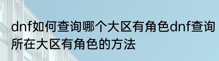 dnf如何查询哪个大区有角色dnf查询所在大区有角色的方法