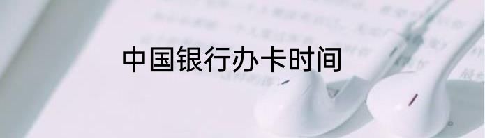 中国银行办卡时间