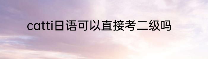 catti日语可以直接考二级吗