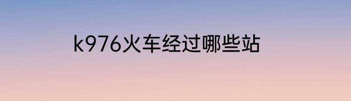 k976火车经过哪些站