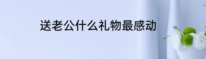 送老公什么礼物最感动