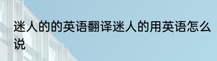 迷人的的英语翻译迷人的用英语怎么说