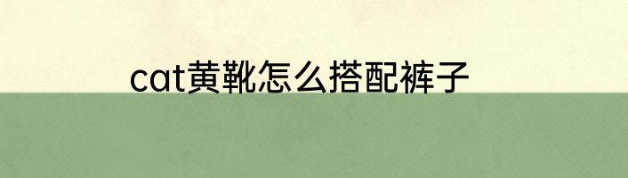 cat黄靴怎么搭配裤子
