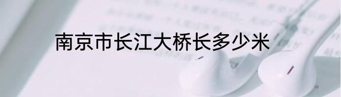 南京市长江大桥长多少米