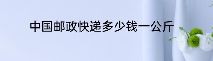 中国邮政快递多少钱一公斤