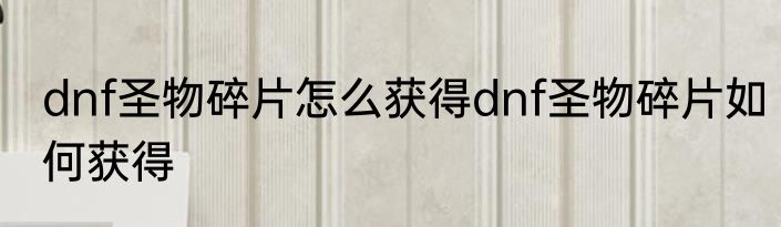 dnf圣物碎片怎么获得dnf圣物碎片如何获得