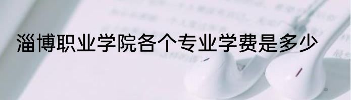 淄博职业学院各个专业学费是多少