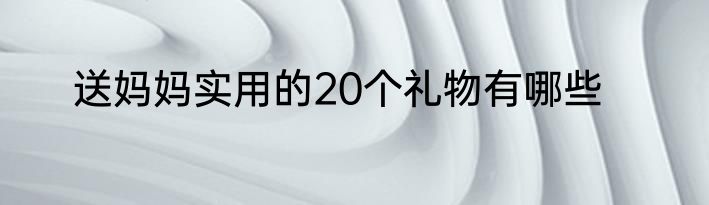 送妈妈实用的20个礼物有哪些