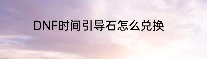 DNF时间引导石怎么兑换