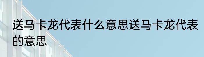 送马卡龙代表什么意思送马卡龙代表的意思