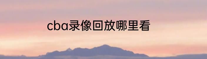 cba录像回放哪里看