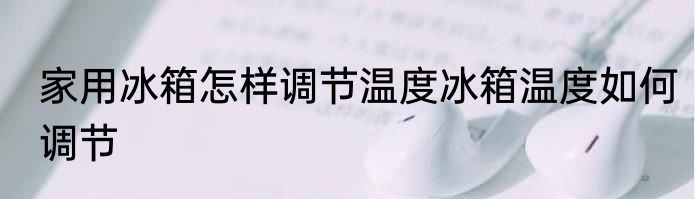 家用冰箱怎样调节温度冰箱温度如何调节