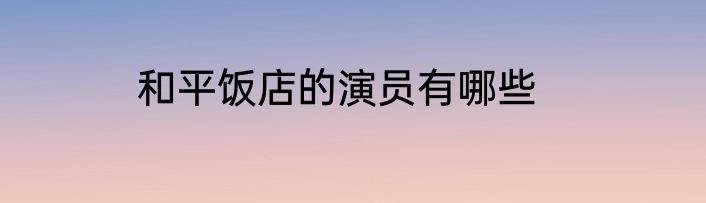 和平饭店的演员有哪些