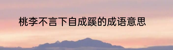桃李不言下自成蹊的成语意思
