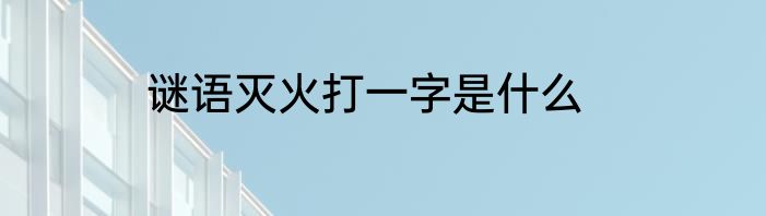 谜语灭火打一字是什么