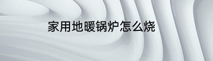 家用地暖锅炉怎么烧