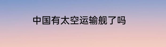 中国有太空运输舰了吗