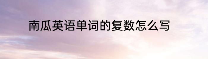 南瓜英语单词的复数怎么写