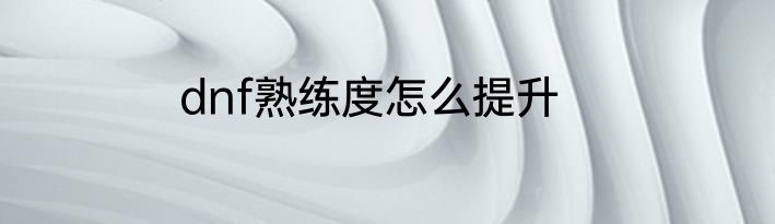 dnf熟练度怎么提升