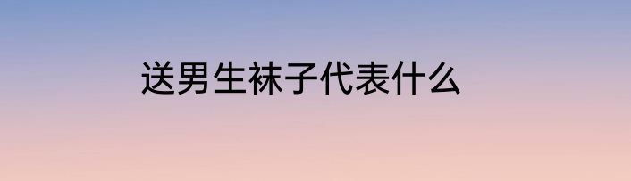 送男生袜子代表什么