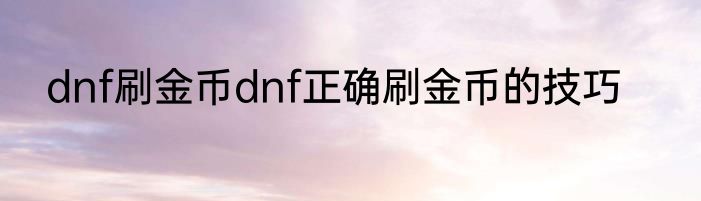dnf刷金币dnf正确刷金币的技巧