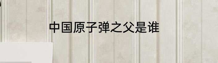 中国原子弹之父是谁