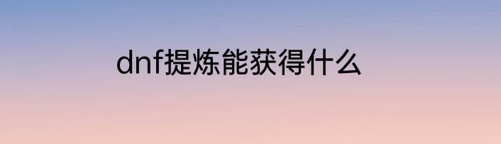 dnf提炼能获得什么