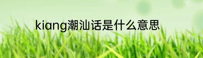 kiang潮汕话是什么意思