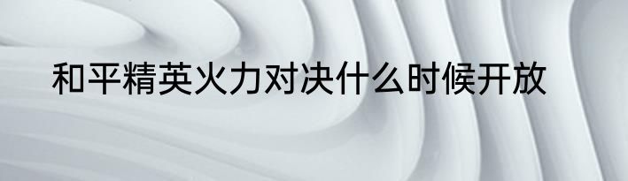 和平精英火力对决什么时候开放