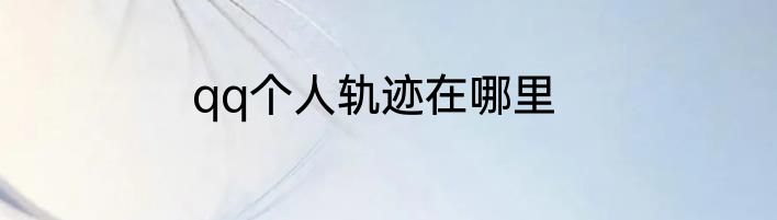 qq个人轨迹在哪里