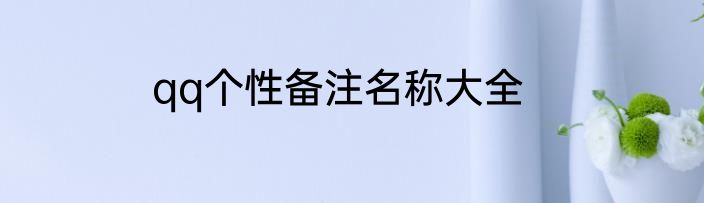 qq个性备注名称大全