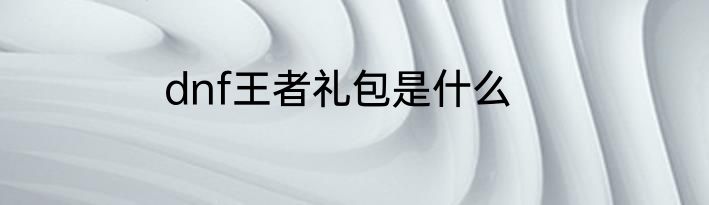dnf王者礼包是什么