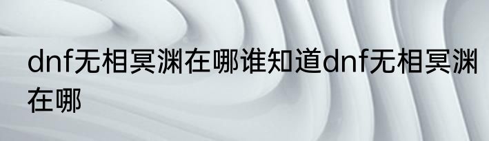 dnf无相冥渊在哪谁知道dnf无相冥渊在哪