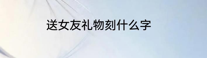 送女友礼物刻什么字
